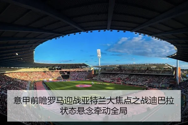 意甲前瞻罗马迎战亚特兰大焦点之战迪巴拉状态悬念牵动全局