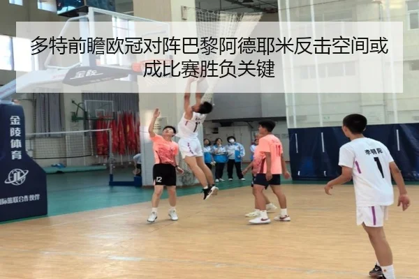 多特前瞻欧冠对阵巴黎阿德耶米反击空间或成比赛胜负关键