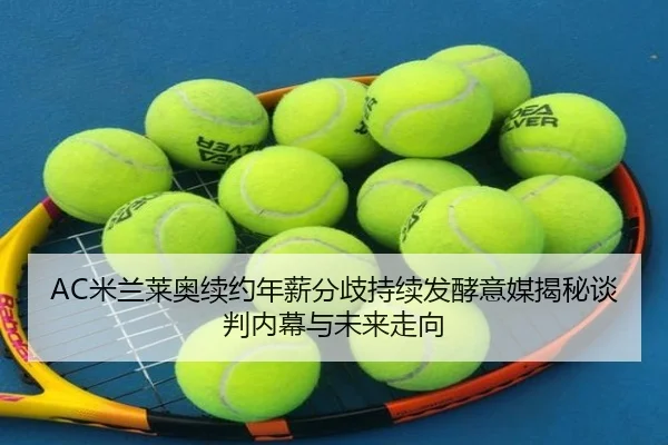 AC米兰莱奥续约年薪分歧持续发酵意媒揭秘谈判内幕与未来走向
