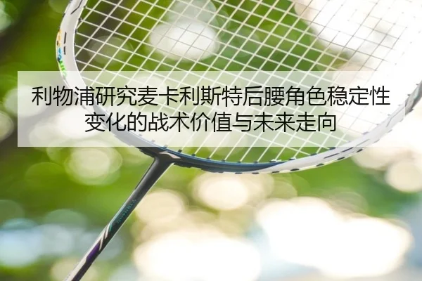 利物浦研究麦卡利斯特后腰角色稳定性变化的战术价值与未来走向