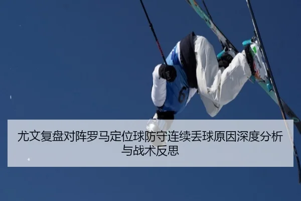 尤文复盘对阵罗马定位球防守连续丢球原因深度分析与战术反思