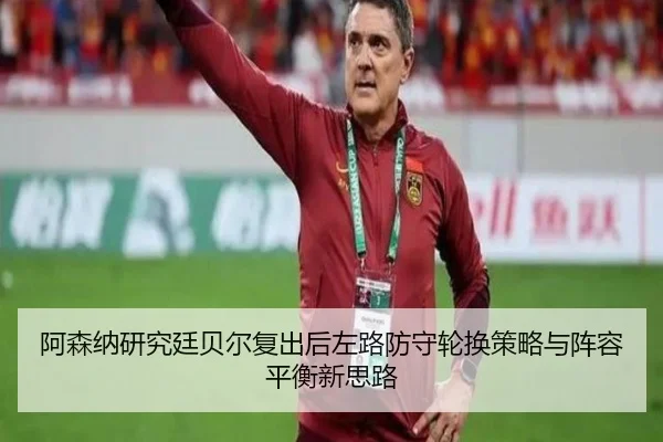 阿森纳研究廷贝尔复出后左路防守轮换策略与阵容平衡新思路